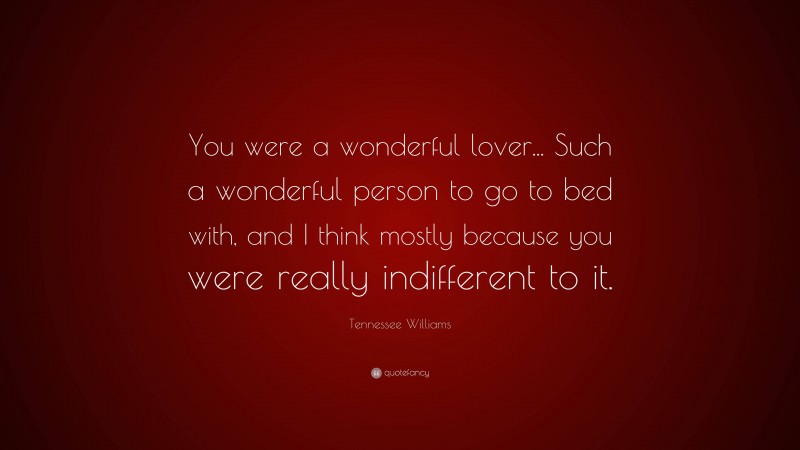 Tennessee Williams Quote: “You were a wonderful lover... Such a wonderful person to go to bed with, and I think mostly because you were really indifferent to it.”