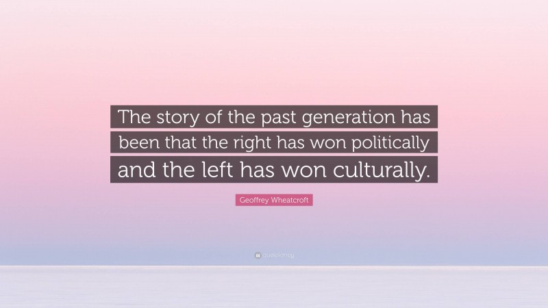 Geoffrey Wheatcroft Quote: “The story of the past generation has been that the right has won politically and the left has won culturally.”