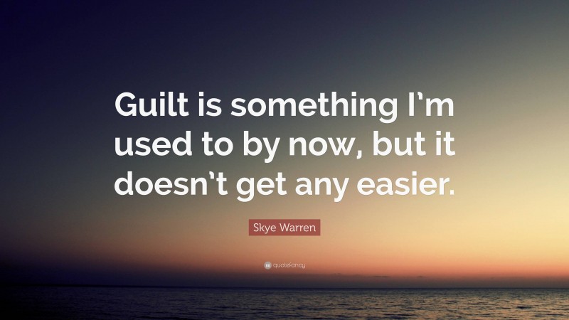 Skye Warren Quote: “Guilt is something I’m used to by now, but it doesn’t get any easier.”