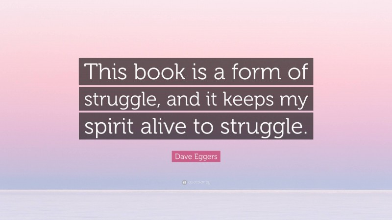 Dave Eggers Quote: “This book is a form of struggle, and it keeps my spirit alive to struggle.”