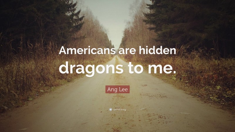 Ang Lee Quote: “Americans are hidden dragons to me.”