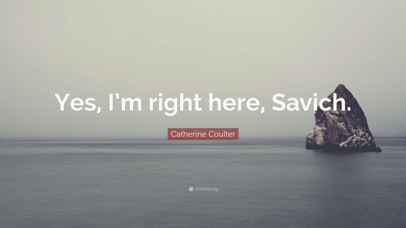 Catherine Coulter Quote: “Yes, I’m right here, Savich.”