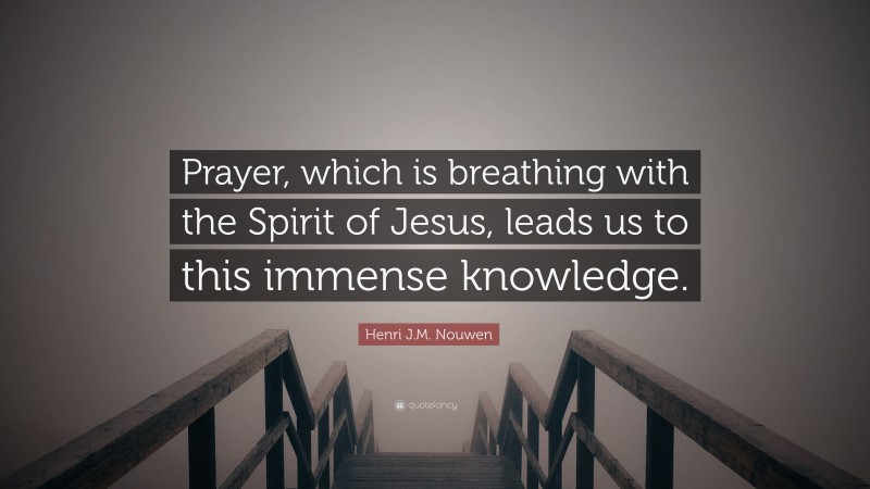 Henri J.M. Nouwen Quote: “Prayer, which is breathing with the Spirit of Jesus, leads us to this immense knowledge.”