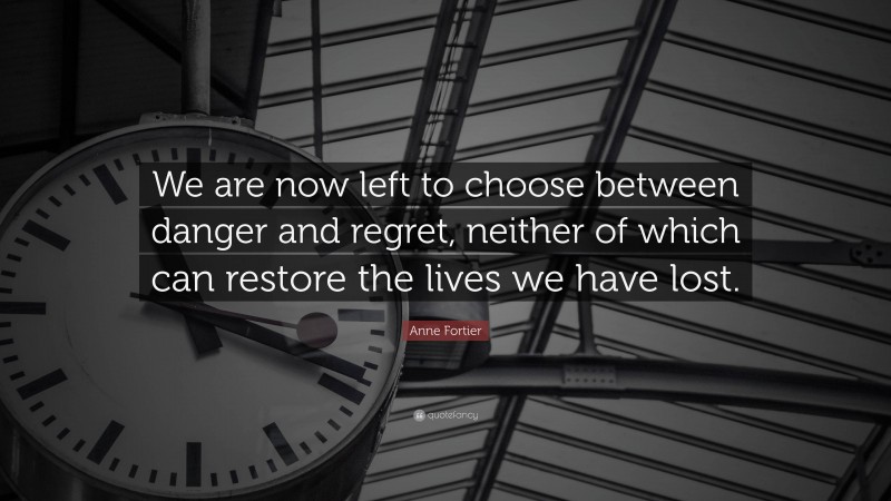 Anne Fortier Quote: “We are now left to choose between danger and regret, neither of which can restore the lives we have lost.”