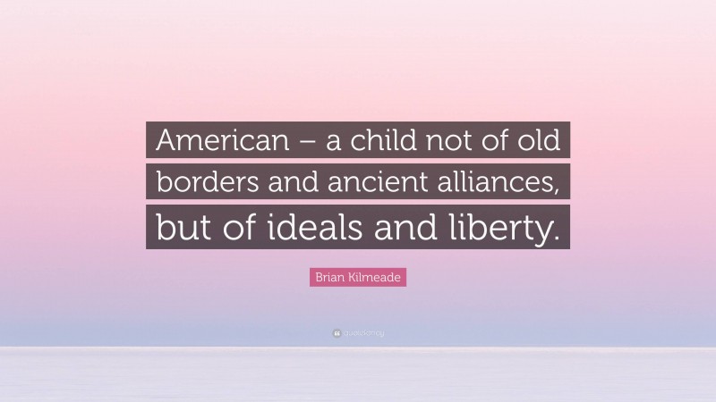 Brian Kilmeade Quote: “American – a child not of old borders and ancient alliances, but of ideals and liberty.”