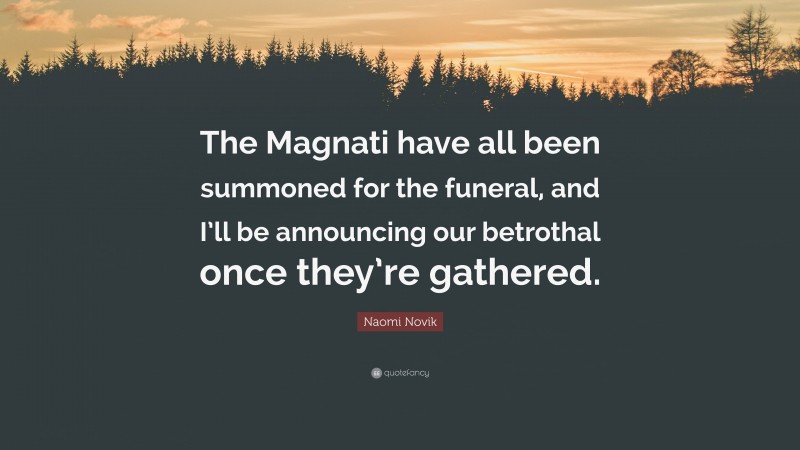 Naomi Novik Quote: “The Magnati have all been summoned for the funeral, and I’ll be announcing our betrothal once they’re gathered.”