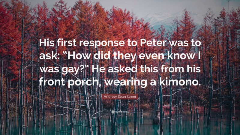 Andrew Sean Greer Quote: “His first response to Peter was to ask: “How did they even know I was gay?” He asked this from his front porch, wearing a kimono.”
