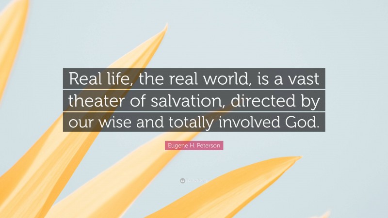 Eugene H. Peterson Quote: “Real life, the real world, is a vast theater of salvation, directed by our wise and totally involved God.”