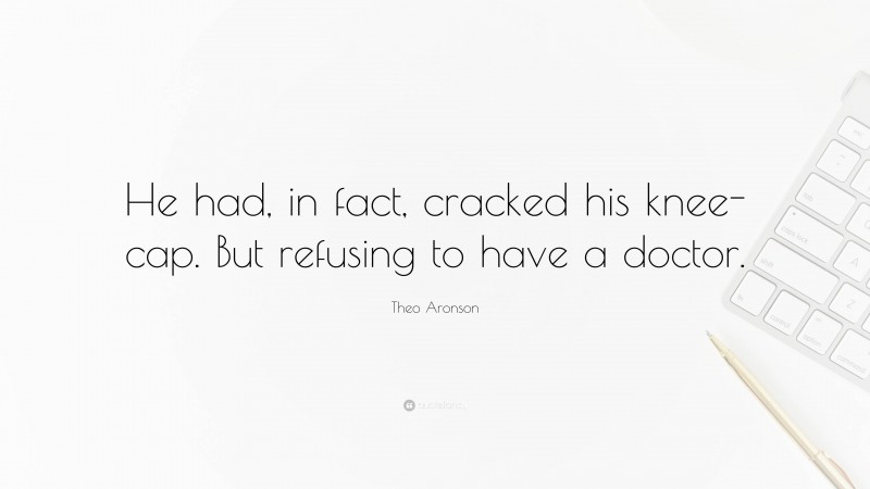 Theo Aronson Quote: “He had, in fact, cracked his knee-cap. But refusing to have a doctor.”