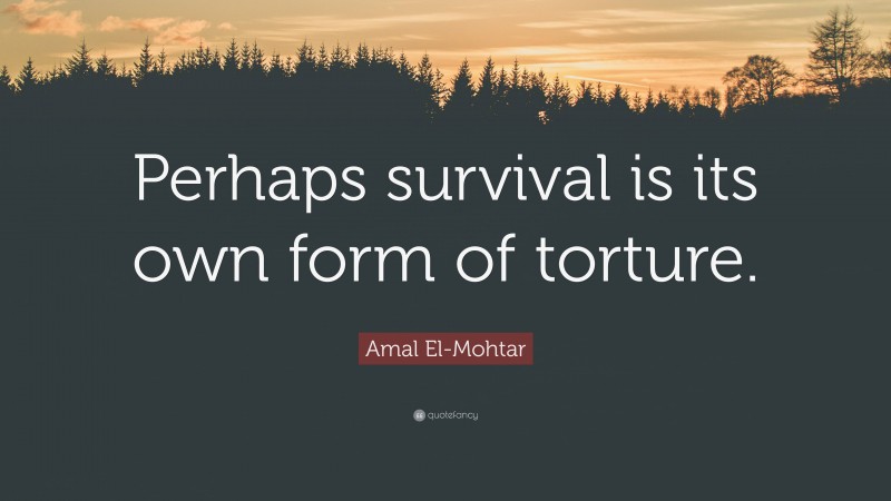 Amal El-Mohtar Quote: “Perhaps survival is its own form of torture.”