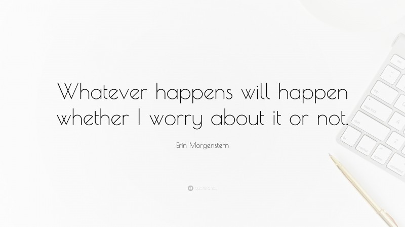 Erin Morgenstern Quote: “Whatever happens will happen whether I worry about it or not.”