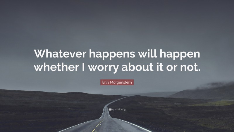 Erin Morgenstern Quote: “Whatever happens will happen whether I worry about it or not.”