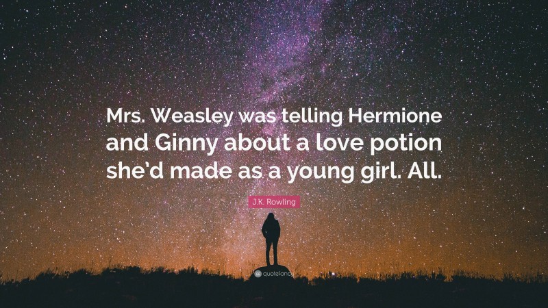J.K. Rowling Quote: “Mrs. Weasley was telling Hermione and Ginny about a love potion she’d made as a young girl. All.”