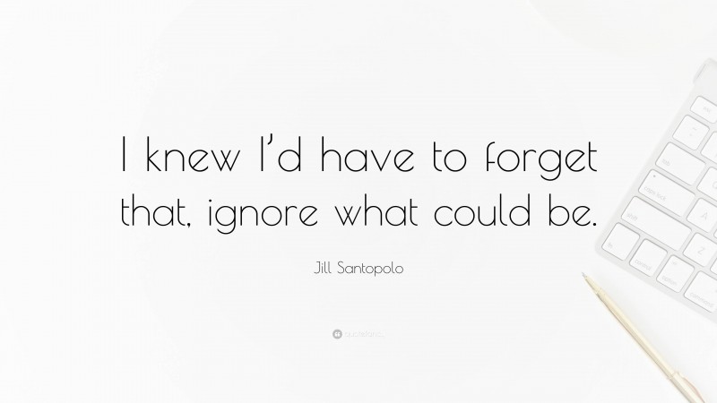 Jill Santopolo Quote: “I knew I’d have to forget that, ignore what could be.”