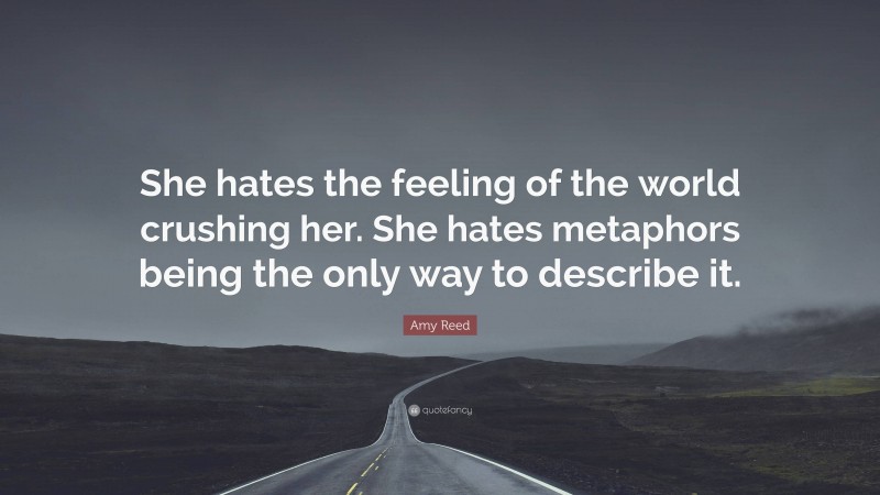 Amy Reed Quote: “She hates the feeling of the world crushing her. She hates metaphors being the only way to describe it.”