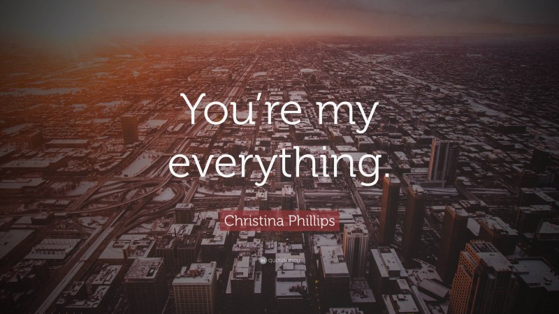 Christina Phillips Quote: “You’re my everything.”