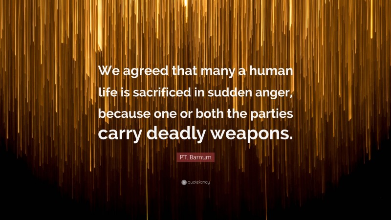 P.T. Barnum Quote: “We agreed that many a human life is sacrificed in sudden anger, because one or both the parties carry deadly weapons.”