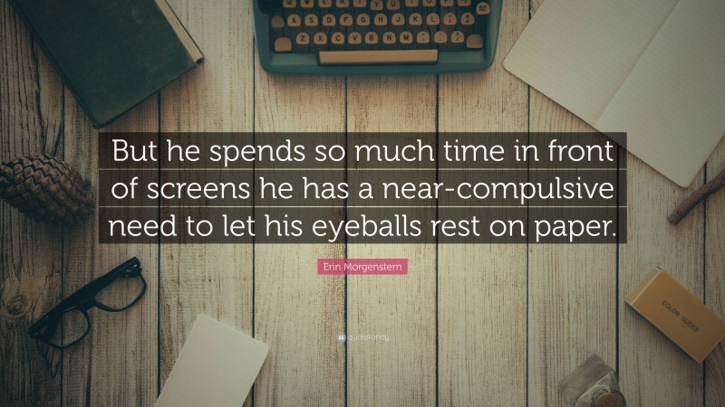 Erin Morgenstern Quote: “But he spends so much time in front of screens he has a near-compulsive need to let his eyeballs rest on paper.”