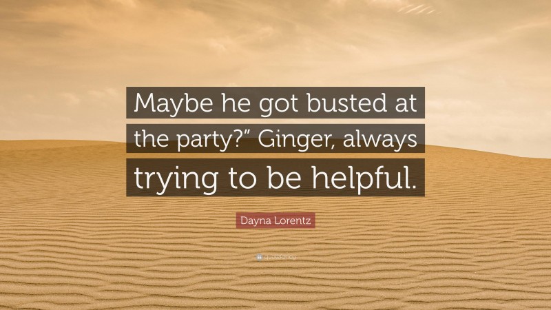 Dayna Lorentz Quote: “Maybe he got busted at the party?” Ginger, always trying to be helpful.”