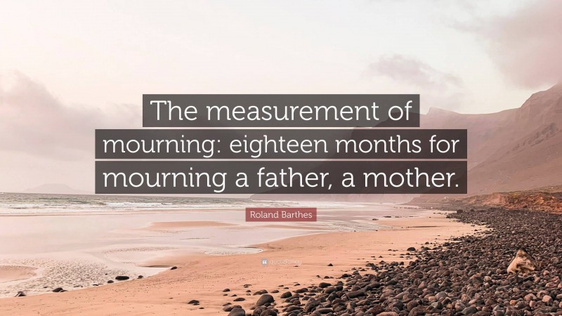 Roland Barthes Quote: “The measurement of mourning: eighteen months for mourning a father, a mother.”