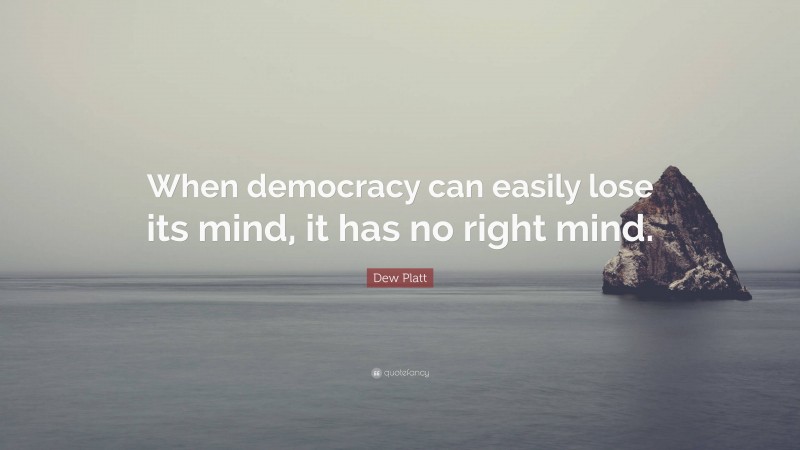 Dew Platt Quote: “When democracy can easily lose its mind, it has no right mind.”