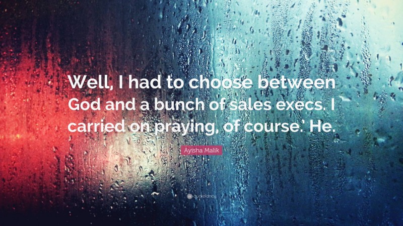 Ayisha Malik Quote: “Well, I had to choose between God and a bunch of sales execs. I carried on praying, of course.’ He.”