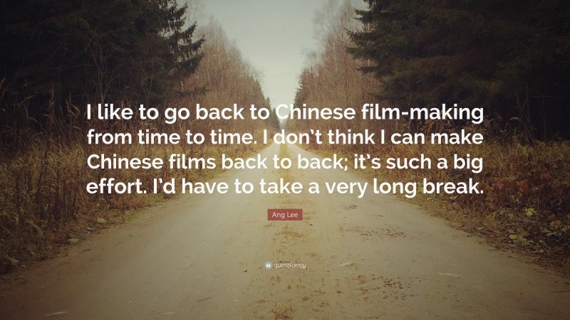 Ang Lee Quote: “I like to go back to Chinese film-making from time to time. I don’t think I can make Chinese films back to back; it’s such a big effort. I’d have to take a very long break.”