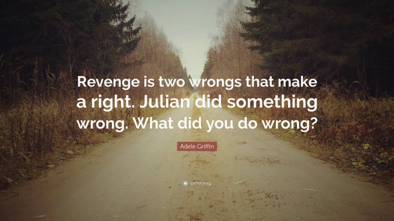 Adele Griffin Quote: “Revenge is two wrongs that make a right. Julian did something wrong. What did you do wrong?”