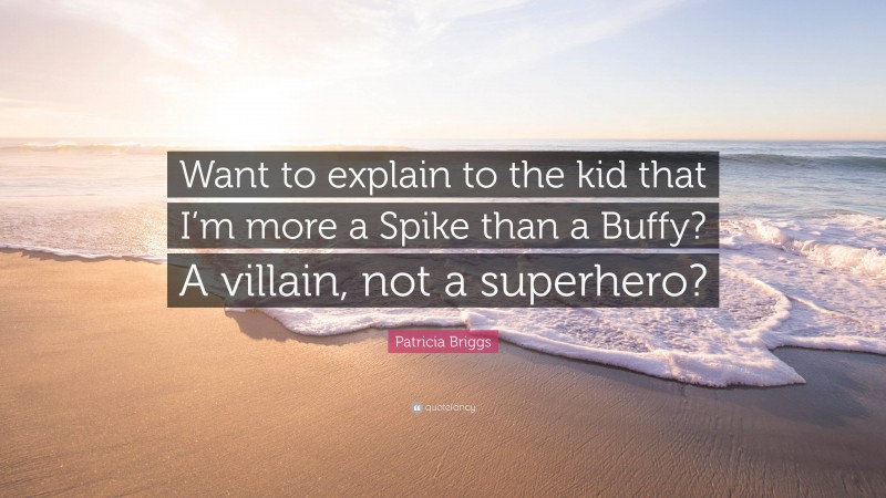 Patricia Briggs Quote: “Want to explain to the kid that I’m more a Spike than a Buffy? A villain, not a superhero?”