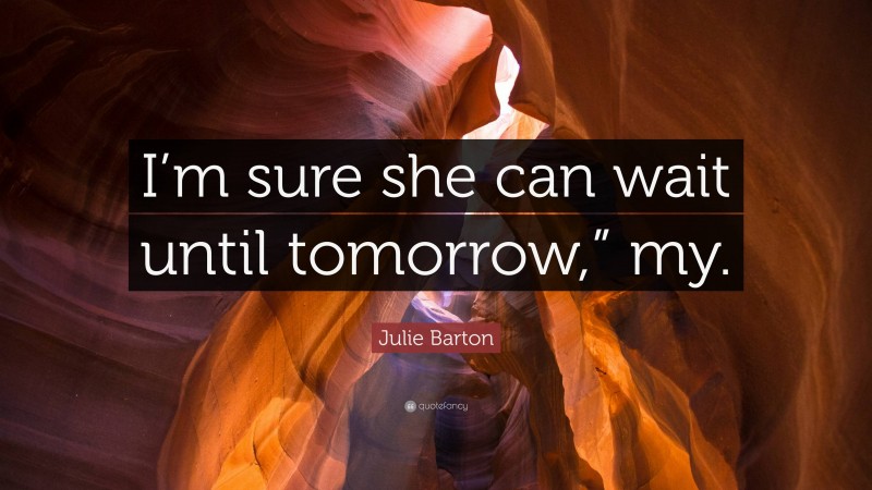 Julie Barton Quote: “I’m sure she can wait until tomorrow,” my.”