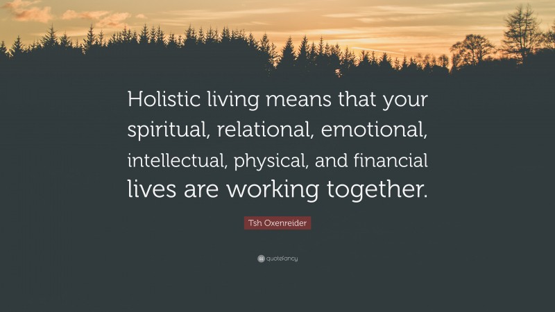 Tsh Oxenreider Quote: “Holistic living means that your spiritual, relational, emotional, intellectual, physical, and financial lives are working together.”