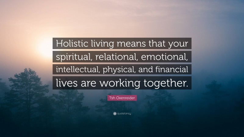 Tsh Oxenreider Quote: “Holistic living means that your spiritual, relational, emotional, intellectual, physical, and financial lives are working together.”