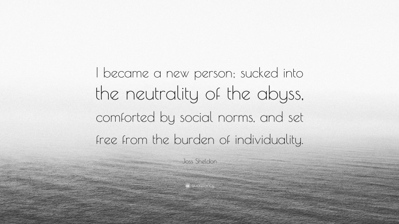 Joss Sheldon Quote: “I became a new person; sucked into the neutrality of the abyss, comforted by social norms, and set free from the burden of individuality.”