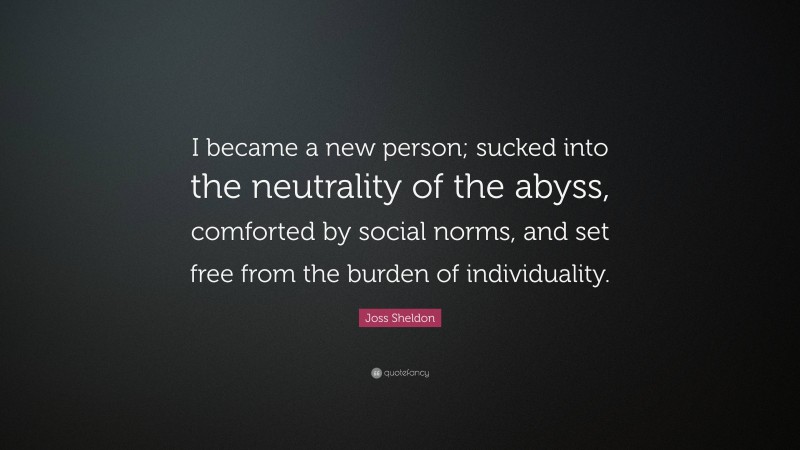 Joss Sheldon Quote: “I became a new person; sucked into the neutrality of the abyss, comforted by social norms, and set free from the burden of individuality.”