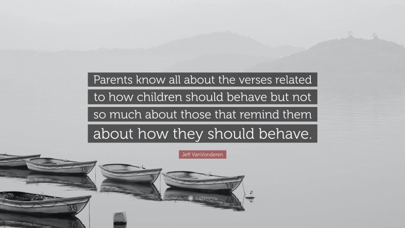 Jeff VanVonderen Quote: “Parents know all about the verses related to how children should behave but not so much about those that remind them about how they should behave.”