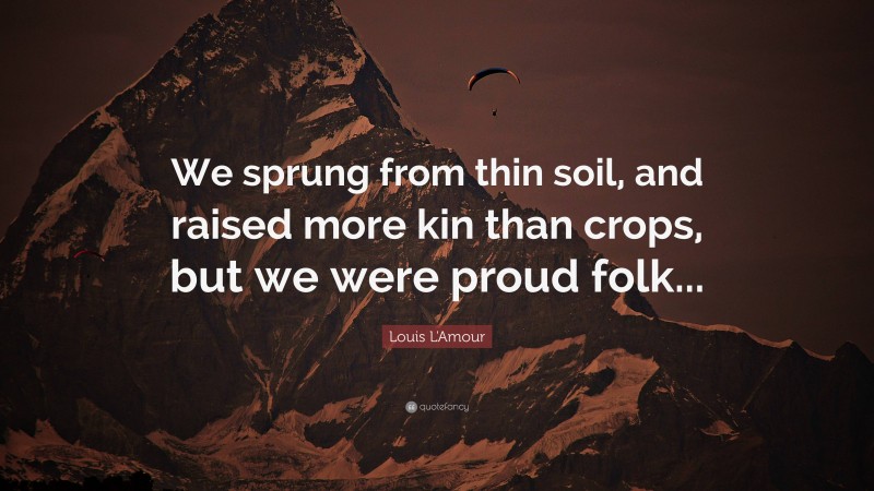 Louis L'Amour Quote: “We sprung from thin soil, and raised more kin than crops, but we were proud folk...”