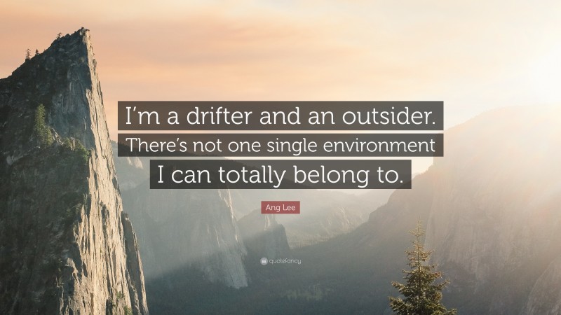 Ang Lee Quote: “I’m a drifter and an outsider. There’s not one single environment I can totally belong to.”