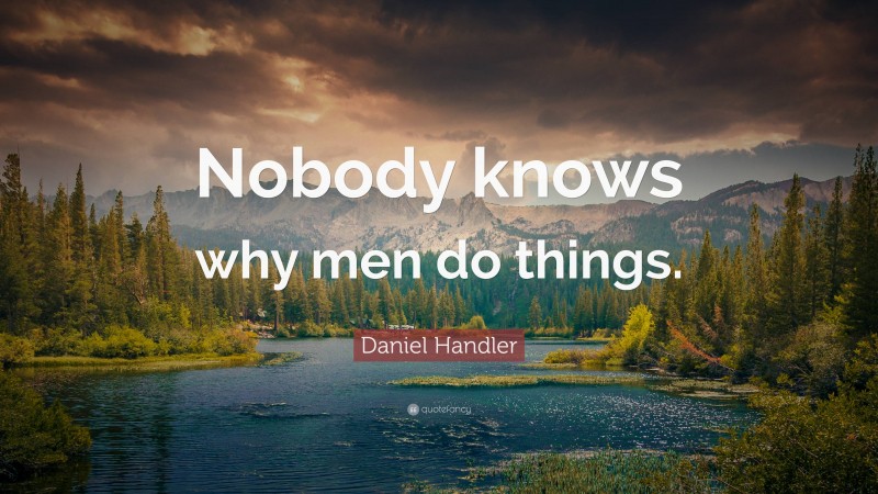 Daniel Handler Quote: “Nobody knows why men do things.”