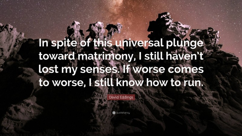 David Eddings Quote: “In spite of this universal plunge toward matrimony, I still haven’t lost my senses. If worse comes to worse, I still know how to run.”