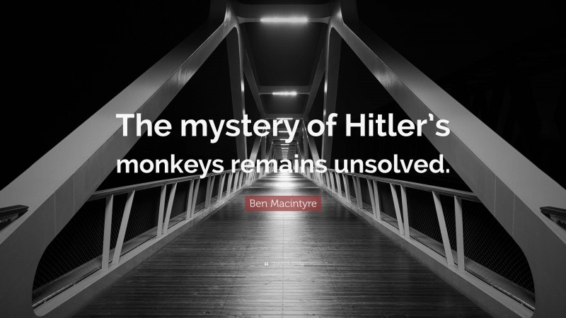 Ben Macintyre Quote: “The mystery of Hitler’s monkeys remains unsolved.”