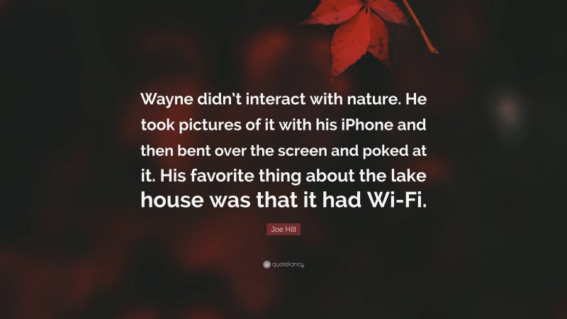 Joe Hill Quote: “Wayne didn’t interact with nature. He took pictures of it with his iPhone and then bent over the screen and poked at it. His favorite thing about the lake house was that it had Wi-Fi.”