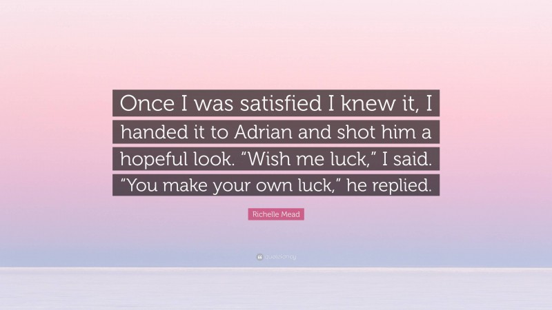 Richelle Mead Quote: “Once I was satisfied I knew it, I handed it to Adrian and shot him a hopeful look. “Wish me luck,” I said. “You make your own luck,” he replied.”