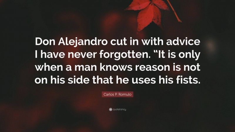 Carlos P. Romulo Quote: “Don Alejandro cut in with advice I have never forgotten. “It is only when a man knows reason is not on his side that he uses his fists.”