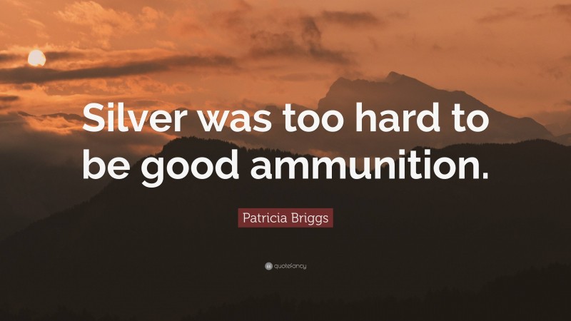 Patricia Briggs Quote: “Silver was too hard to be good ammunition.”