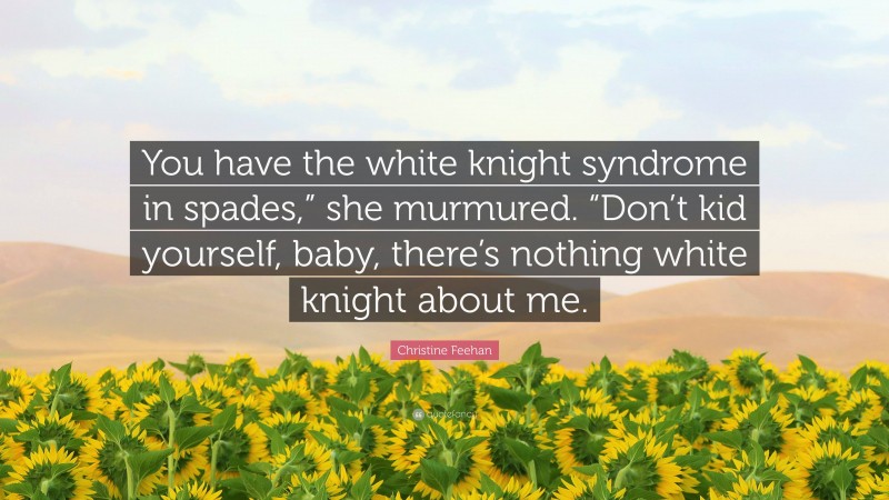 Christine Feehan Quote: “You have the white knight syndrome in spades,” she murmured. “Don’t kid yourself, baby, there’s nothing white knight about me.”