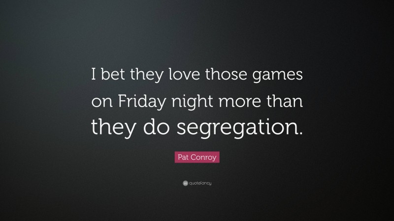 Pat Conroy Quote: “I bet they love those games on Friday night more than they do segregation.”