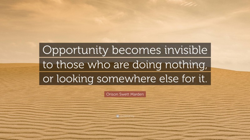 Orison Swett Marden Quote: “Opportunity becomes invisible to those who are doing nothing, or looking somewhere else for it.”