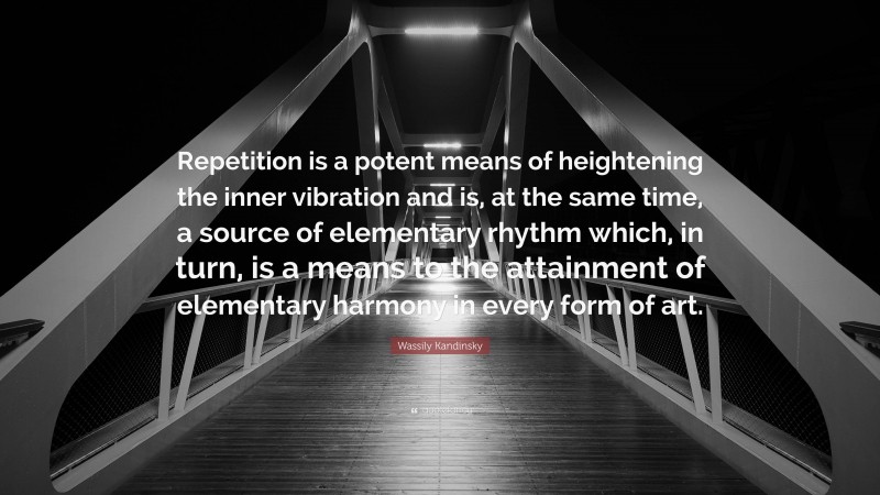 Wassily Kandinsky Quote: “Repetition is a potent means of heightening the inner vibration and is, at the same time, a source of elementary rhythm which, in turn, is a means to the attainment of elementary harmony in every form of art.”