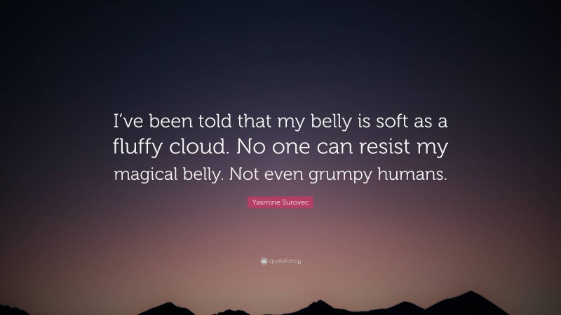 Yasmine Surovec Quote: “I’ve been told that my belly is soft as a fluffy cloud. No one can resist my magical belly. Not even grumpy humans.”