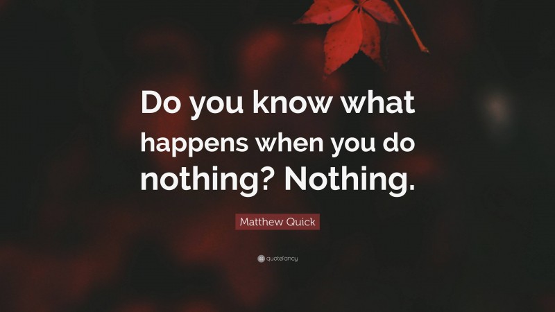 Matthew Quick Quote: “Do you know what happens when you do nothing? Nothing.”